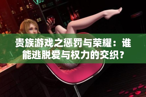 贵族游戏之惩罚与荣耀：谁能逃脱爱与权力的交织？