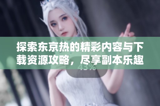 探索东京热的精彩内容与下载资源攻略，尽享副本乐趣