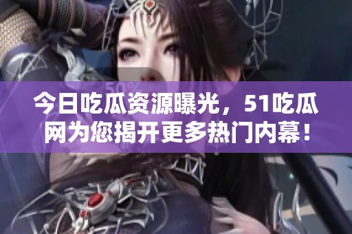 今日吃瓜资源曝光，51吃瓜网为您揭开更多热门内幕！