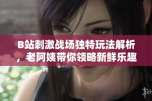 B站刺激战场独特玩法解析，老阿姨带你领略新鲜乐趣