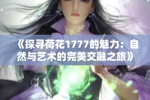 《探寻荷花1777的魅力：自然与艺术的完美交融之旅》