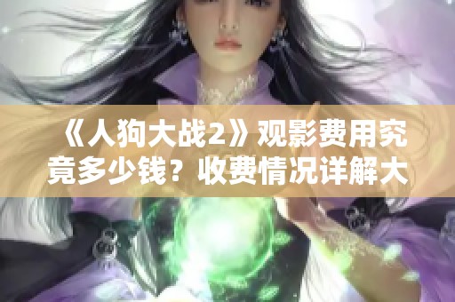 《人狗大战2》观影费用究竟多少钱？收费情况详解大公开