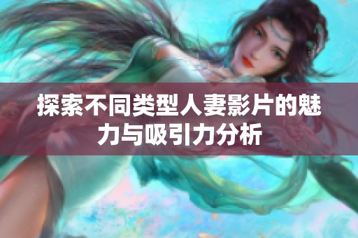 探索不同类型人妻影片的魅力与吸引力分析