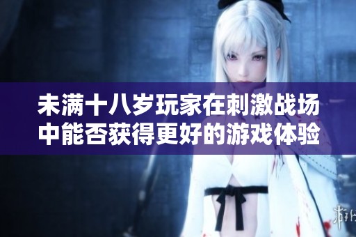 未满十八岁玩家在刺激战场中能否获得更好的游戏体验