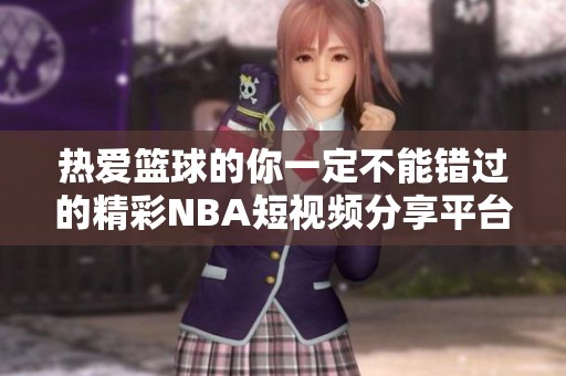热爱篮球的你一定不能错过的精彩NBA短视频分享平台