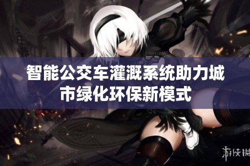 智能公交车灌溉系统助力城市绿化环保新模式