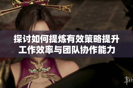 探讨如何提炼有效策略提升工作效率与团队协作能力