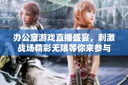 办公室游戏直播盛宴，刺激战场精彩无限等你来参与