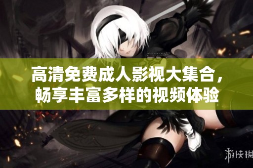 高清免费成人影视大集合，畅享丰富多样的视频体验