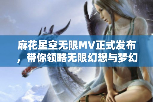 麻花星空无限MV正式发布，带你领略无限幻想与梦幻旅程