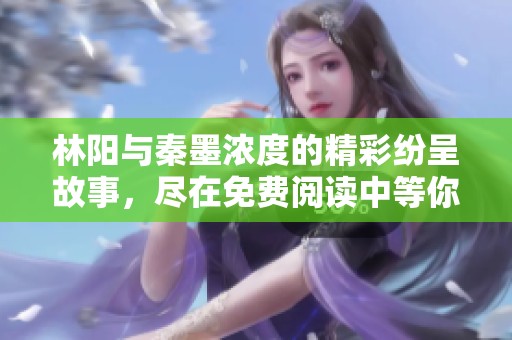 林阳与秦墨浓度的精彩纷呈故事，尽在免费阅读中等你探寻