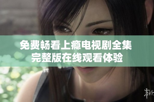 免费畅看上瘾电视剧全集 完整版在线观看体验