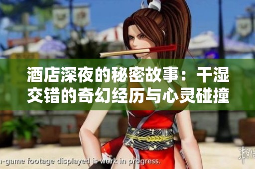 酒店深夜的秘密故事：干湿交错的奇幻经历与心灵碰撞