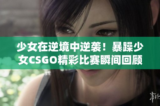少女在逆境中逆袭！暴躁少女CSGO精彩比赛瞬间回顾