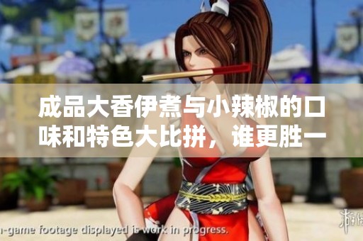 成品大香伊煮与小辣椒的口味和特色大比拼，谁更胜一筹？