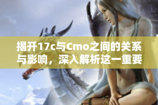 揭开17c与Cmo之间的关系与影响，深入解析这一重要概念