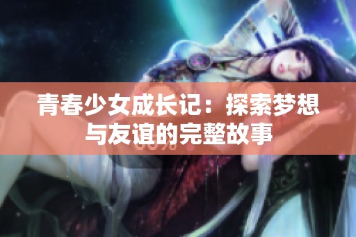 青春少女成长记：探索梦想与友谊的完整故事