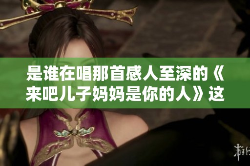 是谁在唱那首感人至深的《来吧儿子妈妈是你的人》这首歌呢