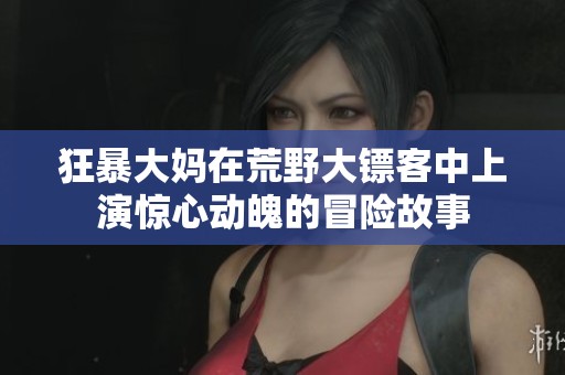 狂暴大妈在荒野大镖客中上演惊心动魄的冒险故事