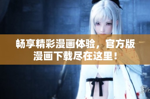 畅享精彩漫画体验，官方版漫画下载尽在这里！