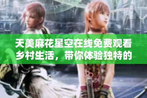 天美麻花星空在线免费观看乡村生活，带你体验独特的田园风光