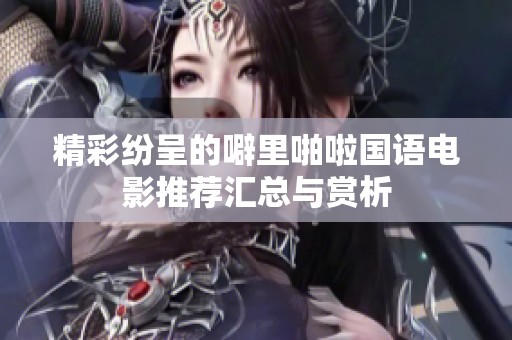 精彩纷呈的噼里啪啦国语电影推荐汇总与赏析