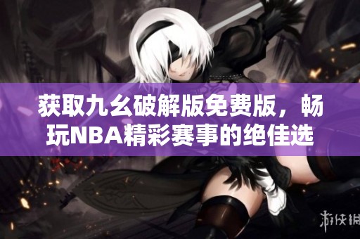 获取九幺破解版免费版，畅玩NBA精彩赛事的绝佳选择