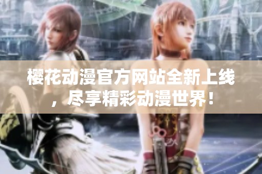 樱花动漫官方网站全新上线，尽享精彩动漫世界！