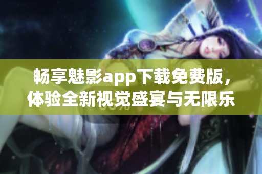 畅享魅影app下载免费版，体验全新视觉盛宴与无限乐趣