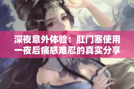 深夜意外体验：肛门塞使用一夜后痛感难忍的真实分享