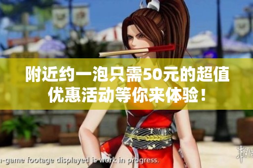 附近约一泡只需50元的超值优惠活动等你来体验！