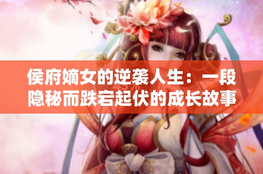 侯府嫡女的逆袭人生：一段隐秘而跌宕起伏的成长故事