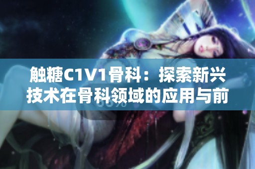 触糖C1V1骨科：探索新兴技术在骨科领域的应用与前景