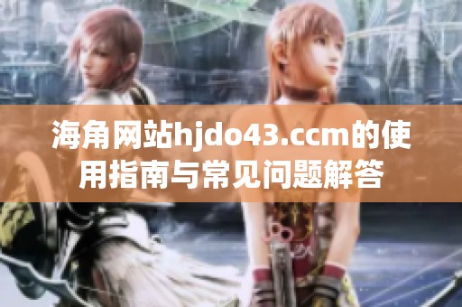 海角网站hjdo43.ccm的使用指南与常见问题解答