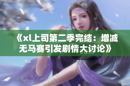 《xl上司第二季完结：增减无马赛引发剧情大讨论》