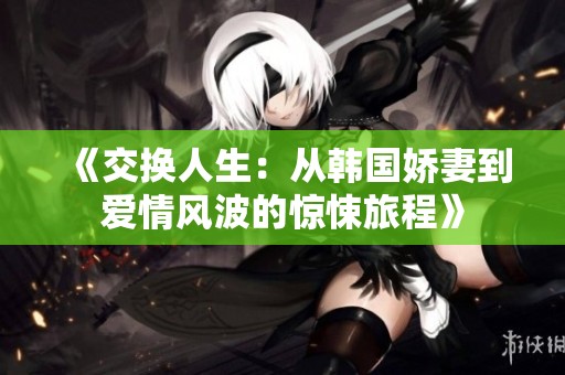《交换人生：从韩国娇妻到爱情风波的惊悚旅程》