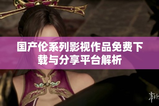国产伦系列影视作品免费下载与分享平台解析