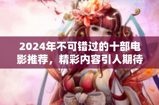 2024年不可错过的十部电影推荐，精彩内容引人期待
