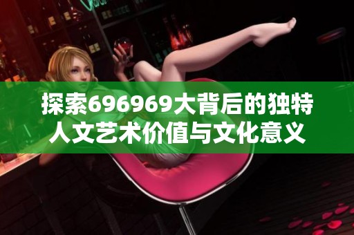 探索696969大背后的独特人文艺术价值与文化意义