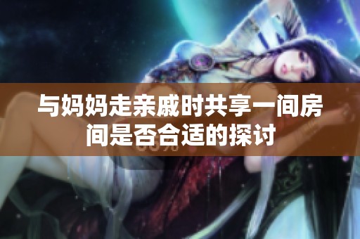 与妈妈走亲戚时共享一间房间是否合适的探讨