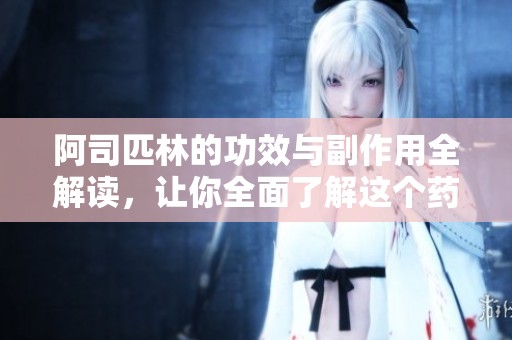 阿司匹林的功效与副作用全解读，让你全面了解这个药物