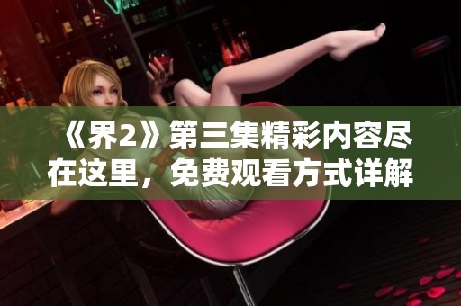 《界2》第三集精彩内容尽在这里，免费观看方式详解