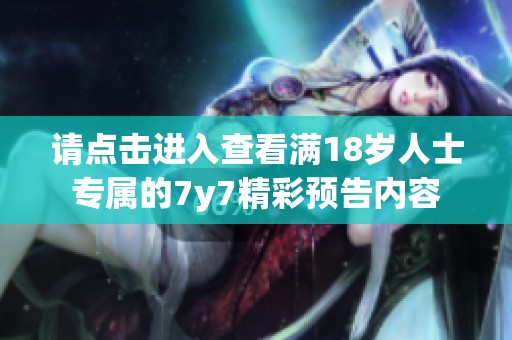 请点击进入查看满18岁人士专属的7y7精彩预告内容