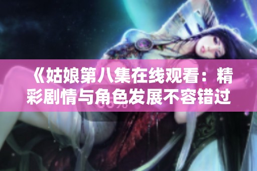 《姑娘第八集在线观看：精彩剧情与角色发展不容错过》