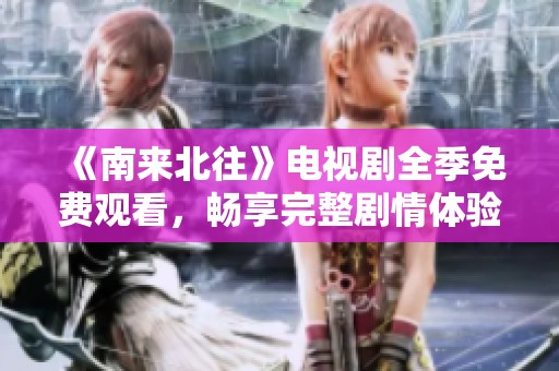 《南来北往》电视剧全季免费观看，畅享完整剧情体验！