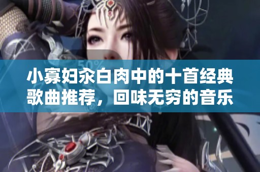 小寡妇汆白肉中的十首经典歌曲推荐，回味无穷的音乐之旅