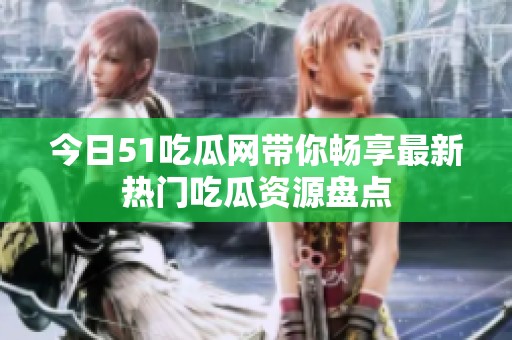 今日51吃瓜网带你畅享最新热门吃瓜资源盘点