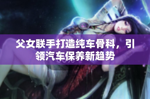 父女联手打造纯车骨科，引领汽车保养新趋势