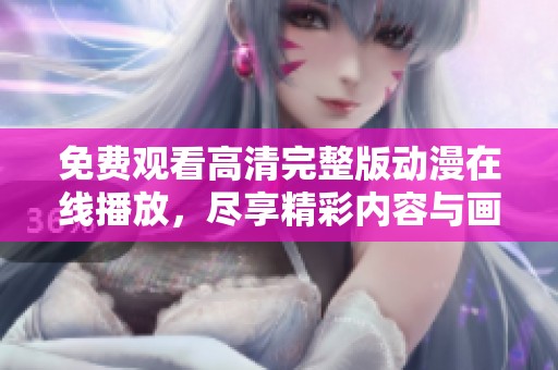 免费观看高清完整版动漫在线播放，尽享精彩内容与画面