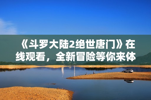 《斗罗大陆2绝世唐门》在线观看，全新冒险等你来体验！